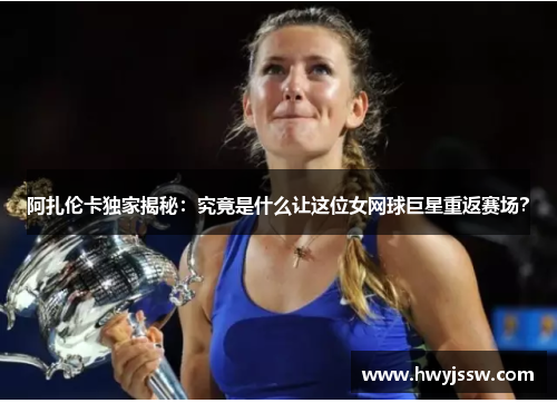 阿扎伦卡独家揭秘：究竟是什么让这位女网球巨星重返赛场？