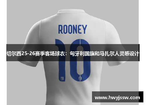 切尔西25-26赛季客场球衣：匈牙利国旗和马扎尔人灵感设计